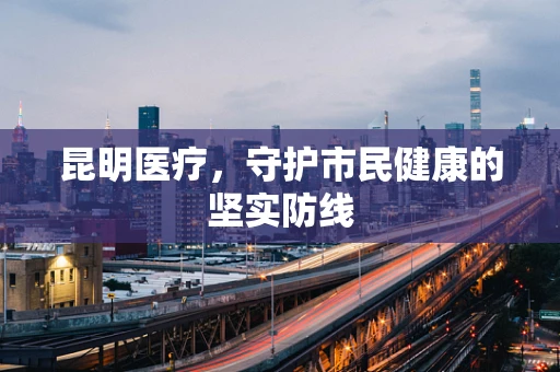 昆明医疗，守护市民健康的坚实防线