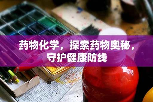药物化学，探索药物奥秘，守护健康防线