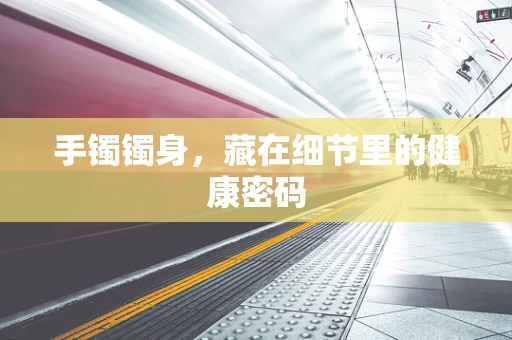 手镯镯身，藏在细节里的健康密码