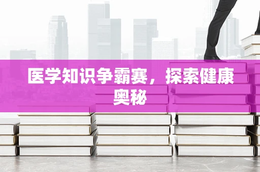 医学知识争霸赛，探索健康奥秘