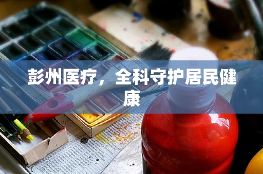 彭州医疗，全科守护居民健康