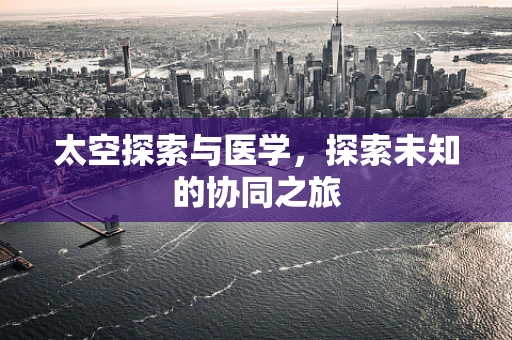 太空探索与医学，探索未知的协同之旅