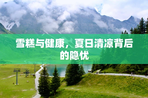 雪糕与健康，夏日清凉背后的隐忧