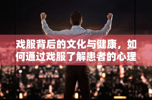 戏服背后的文化与健康，如何通过戏服了解患者的心理状态？