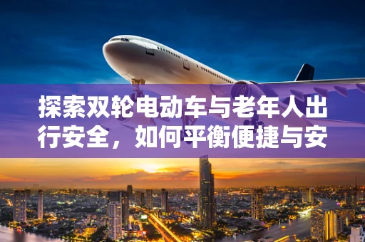 探索双轮电动车与老年人出行安全，如何平衡便捷与安全？