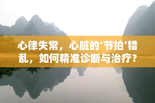 心律失常，心脏的‘节拍’错乱，如何精准诊断与治疗？