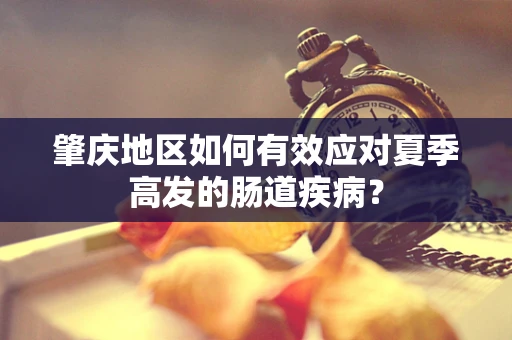 肇庆地区如何有效应对夏季高发的肠道疾病？