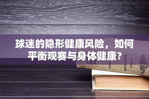 球迷的隐形健康风险，如何平衡观赛与身体健康？