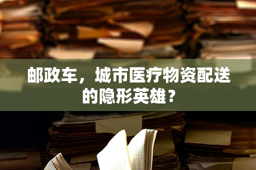 邮政车，城市医疗物资配送的隐形英雄？