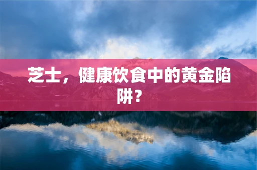 芝士，健康饮食中的黄金陷阱？