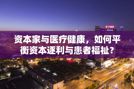 资本家与医疗健康，如何平衡资本逐利与患者福祉？