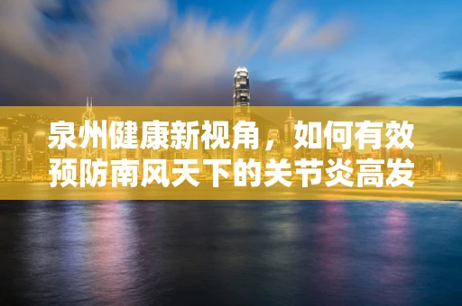 泉州健康新视角，如何有效预防南风天下的关节炎高发？