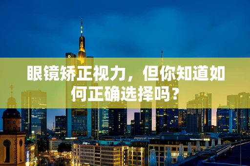 眼镜矫正视力，但你知道如何正确选择吗？
