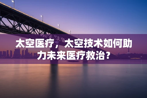 太空医疗，太空技术如何助力未来医疗救治？