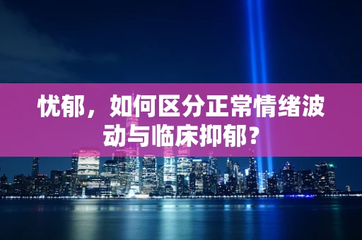 忧郁，如何区分正常情绪波动与临床抑郁？