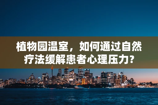 植物园温室，如何通过自然疗法缓解患者心理压力？
