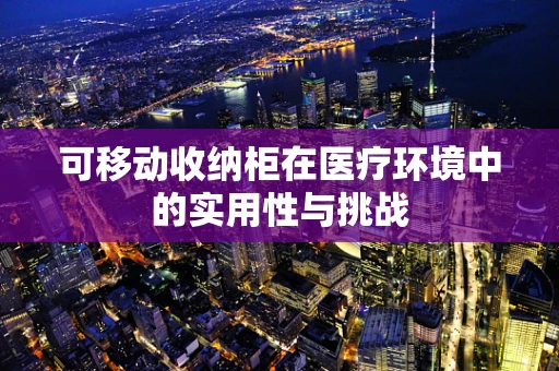 可移动收纳柜在医疗环境中的实用性与挑战