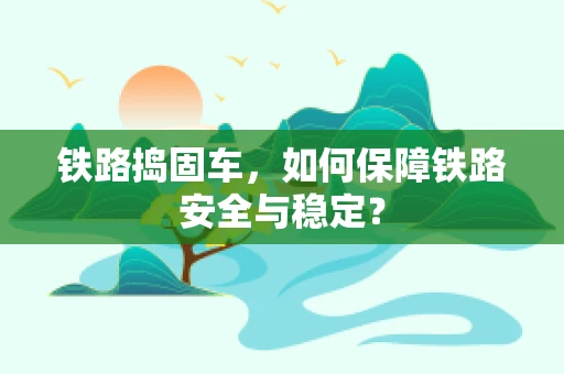 铁路捣固车，如何保障铁路安全与稳定？