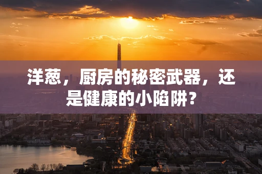 洋葱，厨房的秘密武器，还是健康的小陷阱？
