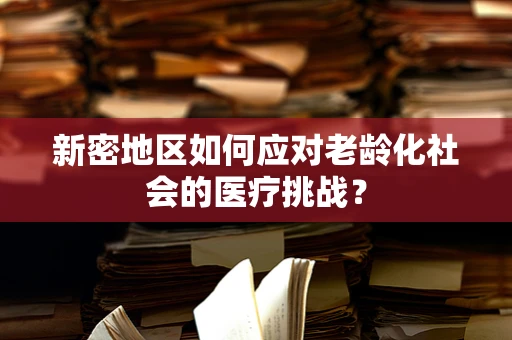 新密地区如何应对老龄化社会的医疗挑战？