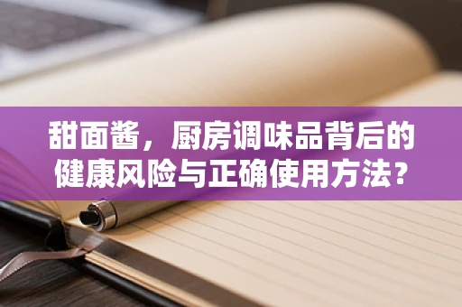 甜面酱，厨房调味品背后的健康风险与正确使用方法？