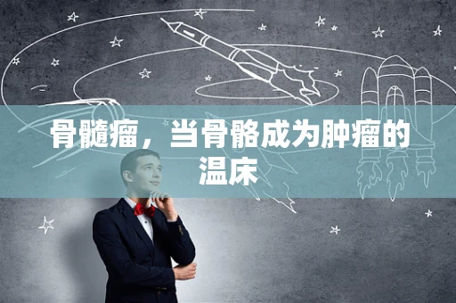 骨髓瘤，当骨骼成为肿瘤的温床
