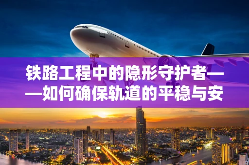 铁路工程中的隐形守护者——如何确保轨道的平稳与安全？