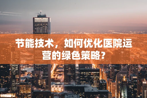 节能技术，如何优化医院运营的绿色策略？
