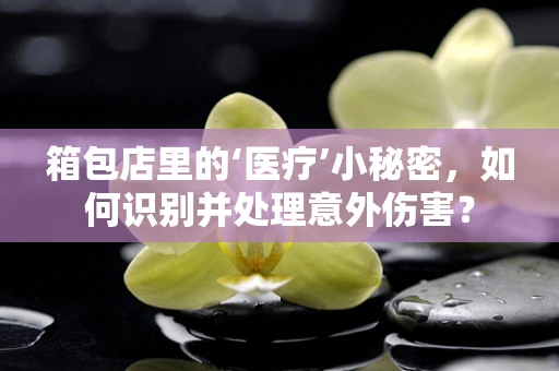 箱包店里的‘医疗’小秘密，如何识别并处理意外伤害？