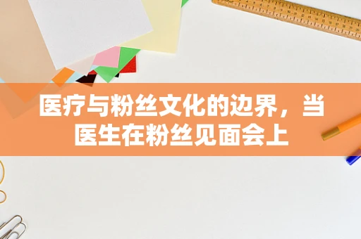 医疗与粉丝文化的边界，当医生在粉丝见面会上
