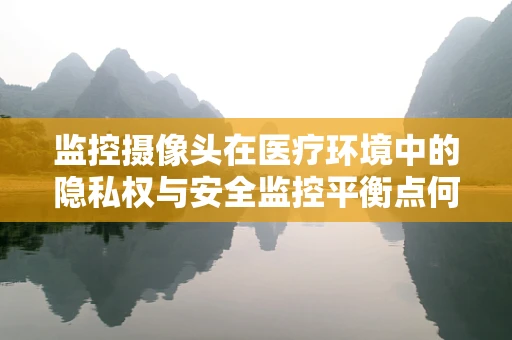 监控摄像头在医疗环境中的隐私权与安全监控平衡点何在？