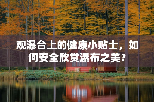 观瀑台上的健康小贴士，如何安全欣赏瀑布之美？