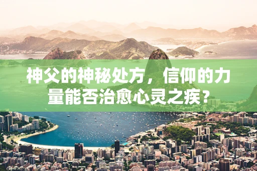 神父的神秘处方，信仰的力量能否治愈心灵之疾？
