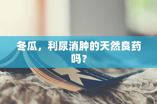 冬瓜，利尿消肿的天然良药吗？