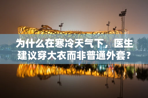 为什么在寒冷天气下，医生建议穿大衣而非普通外套？