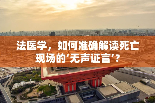 法医学，如何准确解读死亡现场的‘无声证言’？
