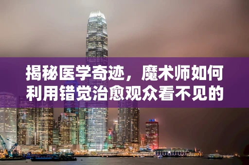 揭秘医学奇迹，魔术师如何利用错觉治愈观众看不见的伤？