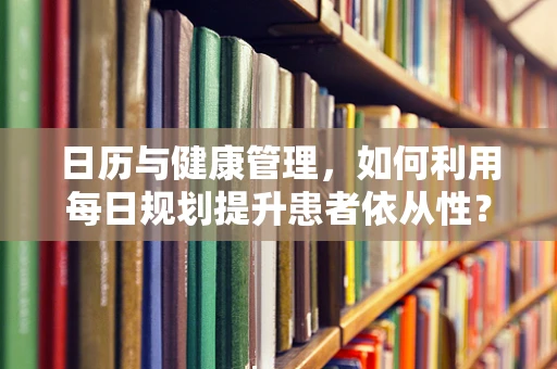 日历与健康管理，如何利用每日规划提升患者依从性？
