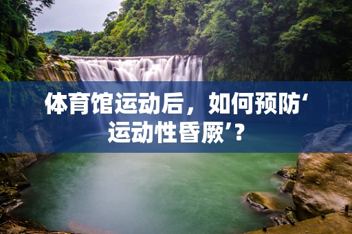 体育馆运动后，如何预防‘运动性昏厥’？