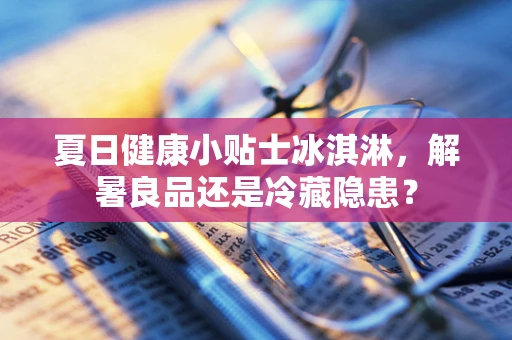 夏日健康小贴士冰淇淋，解暑良品还是冷藏隐患？