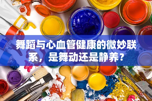 舞蹈与心血管健康的微妙联系，是舞动还是静养？