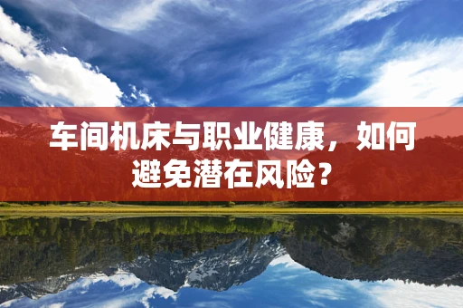 车间机床与职业健康，如何避免潜在风险？
