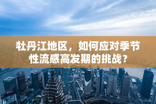 牡丹江地区，如何应对季节性流感高发期的挑战？