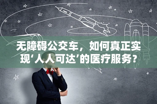 无障碍公交车，如何真正实现‘人人可达’的医疗服务？