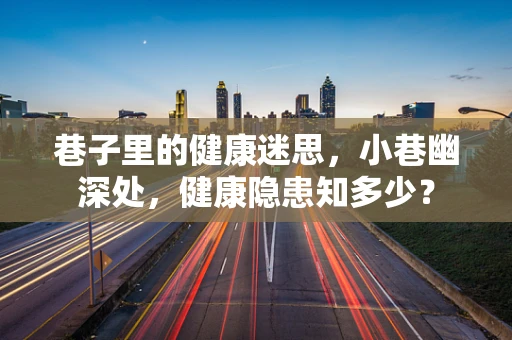 巷子里的健康迷思，小巷幽深处，健康隐患知多少？