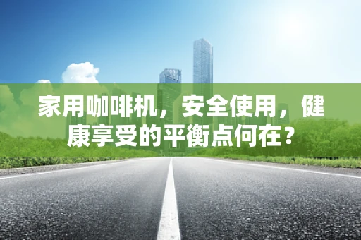 家用咖啡机，安全使用，健康享受的平衡点何在？