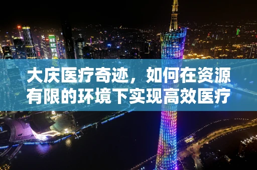 大庆医疗奇迹，如何在资源有限的环境下实现高效医疗服务？