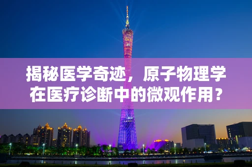 揭秘医学奇迹，原子物理学在医疗诊断中的微观作用？
