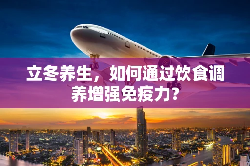 立冬养生，如何通过饮食调养增强免疫力？