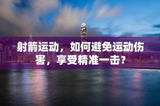 射箭运动，如何避免运动伤害，享受精准一击？